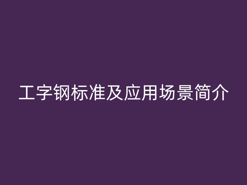 工字鋼標準及應用場景簡介