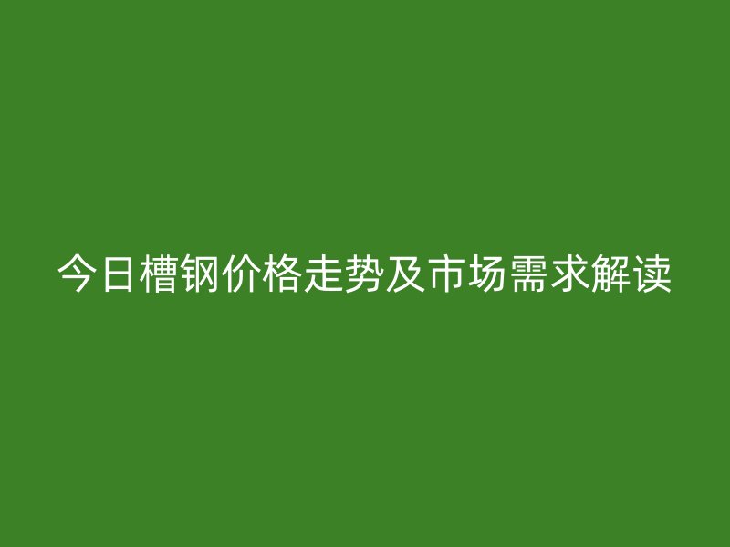 今日槽鋼價格走勢及市場需求解讀
