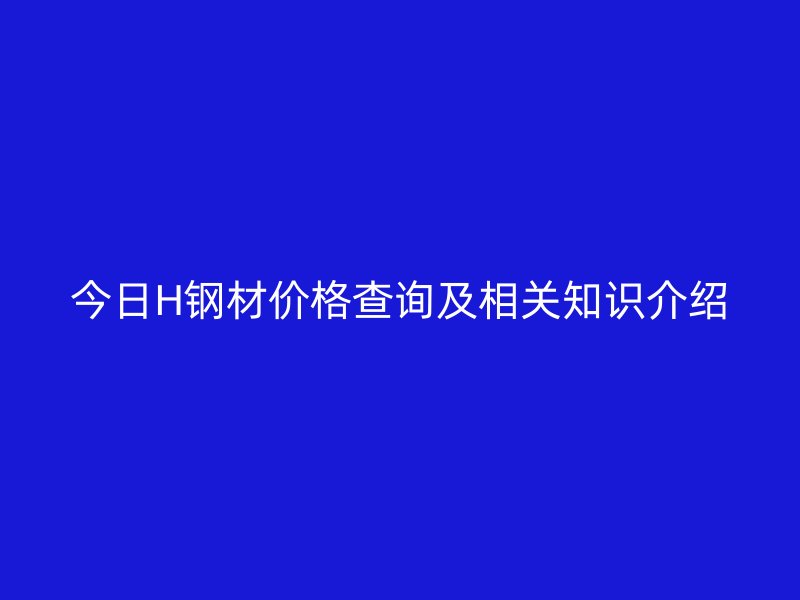 今日H鋼材價(jià)格查詢及相關(guān)知識介紹