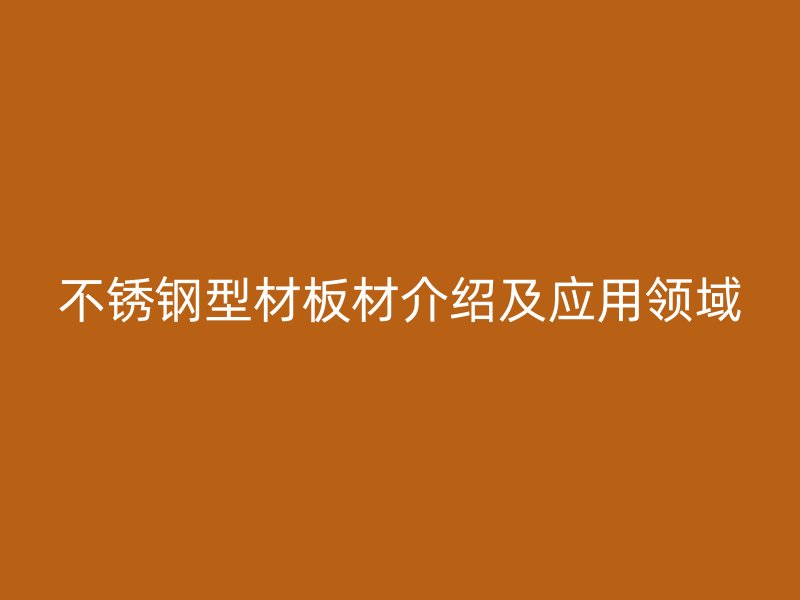 不銹鋼型材板材介紹及應(yīng)用領(lǐng)域