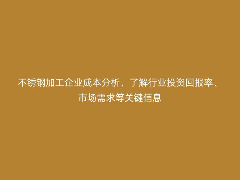 不銹鋼加工企業(yè)成本分析，了解行業(yè)投資回報(bào)率、市場需求等關(guān)鍵信息