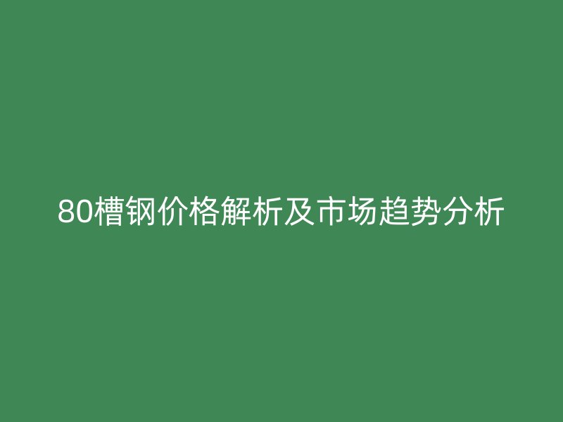 80槽鋼價格解析及市場趨勢分析