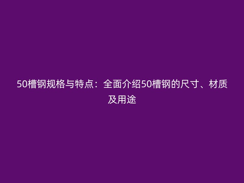 50槽鋼規(guī)格與特點：全面介紹50槽鋼的尺寸、材質(zhì)及用途
