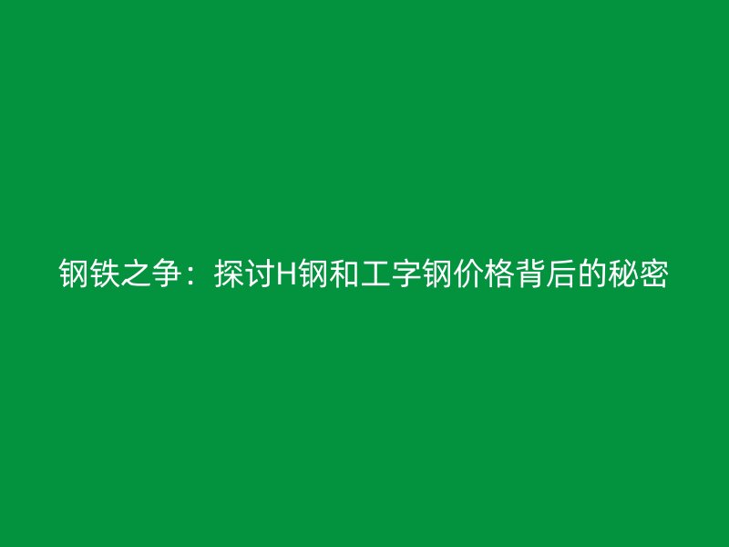 鋼鐵之爭:探討H鋼和工字鋼價格背后的秘密