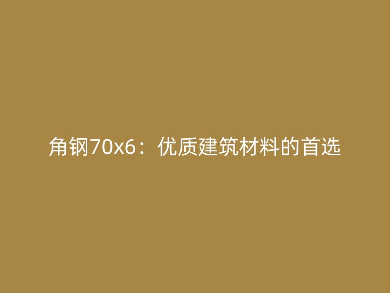 角鋼70x6：優(yōu)質(zhì)建筑材料的首選