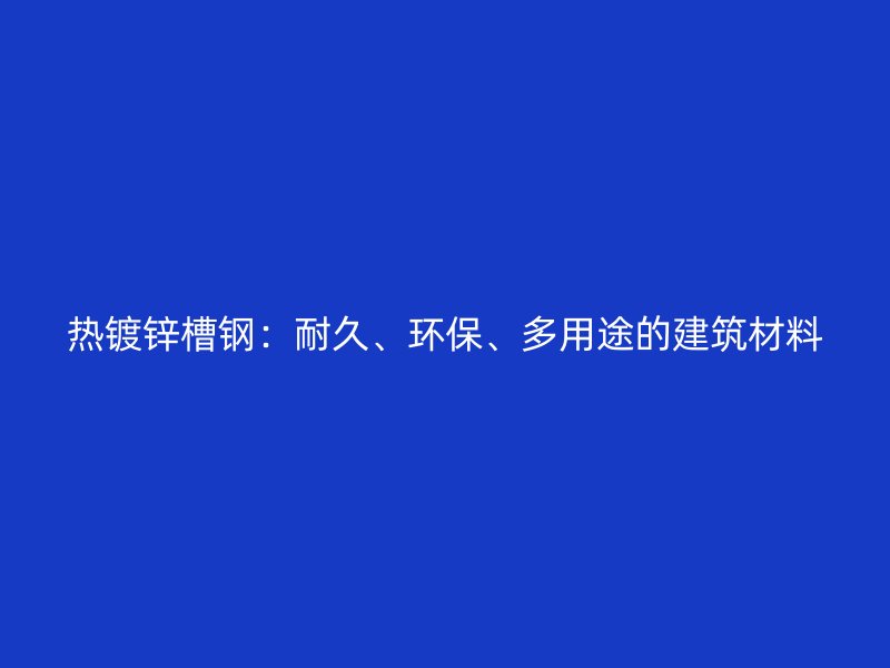熱鍍鋅槽鋼：耐久、環(huán)保、多用途的建筑材料