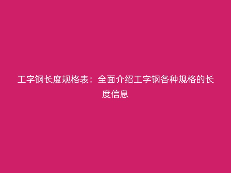 工字鋼長度規(guī)格表:全面介紹工字鋼各種規(guī)格的長度信息