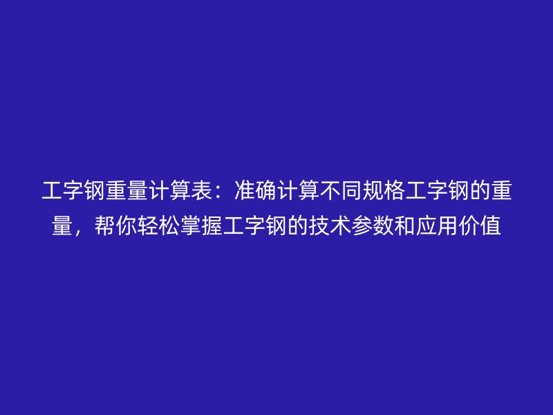 工字鋼重量計算表:準確計算不同規(guī)格工字鋼的重量,幫你輕松掌握工字鋼的技術參數和應用價值