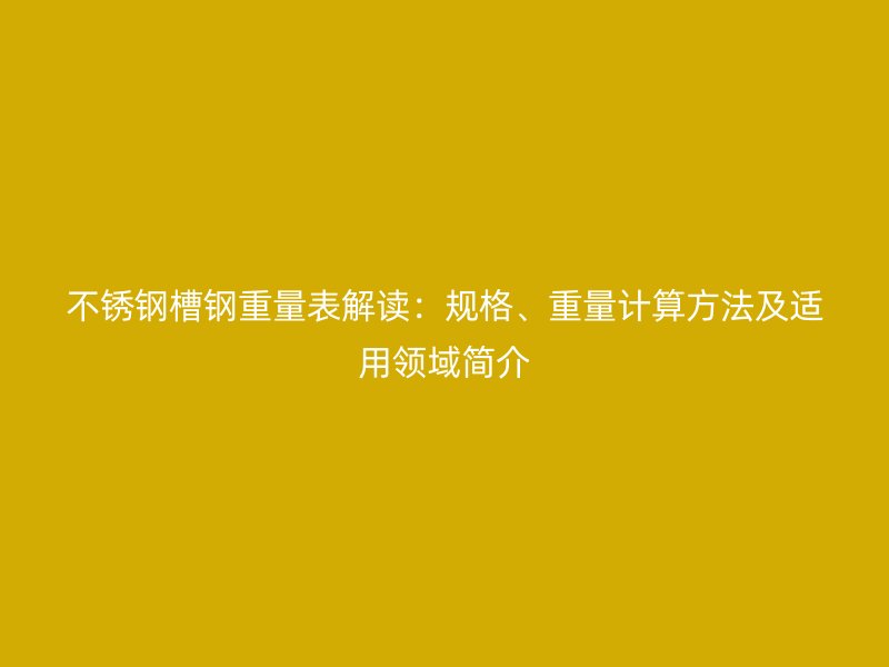 不銹鋼槽鋼重量表解讀：規(guī)格、重量計(jì)算方法及適用領(lǐng)域簡介
