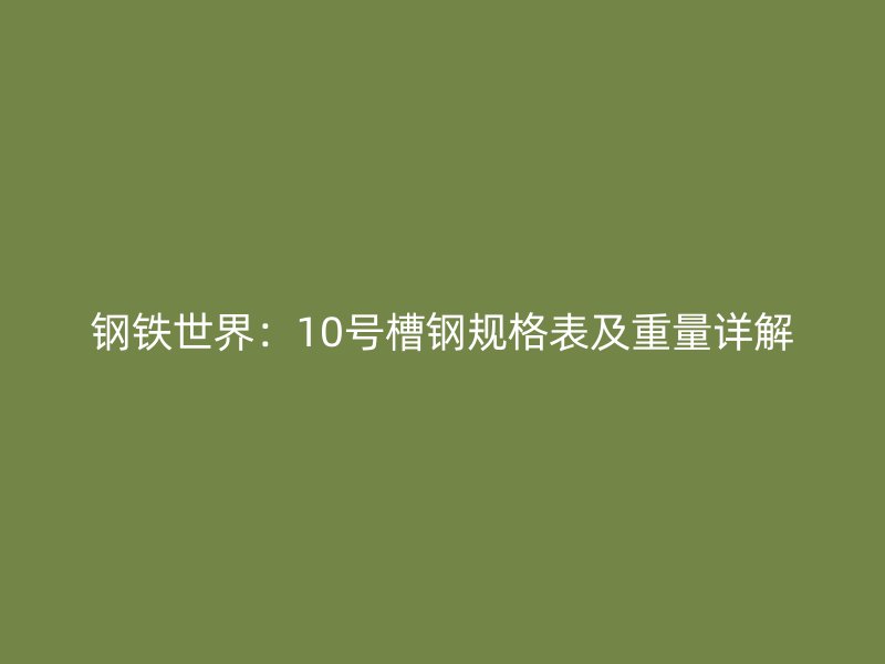 鋼鐵世界:10號槽鋼規(guī)格表及重量詳解
