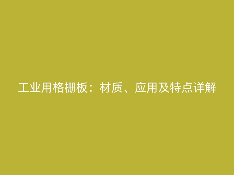 工業(yè)用格柵板:材質(zhì)、應(yīng)用及特點(diǎn)詳解