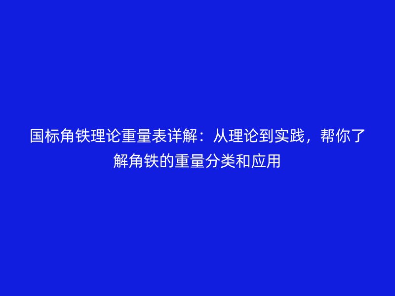 國(guó)標(biāo)角鐵理論重量表詳解：從理論到實(shí)踐，幫你了解角鐵的重量分類和應(yīng)用