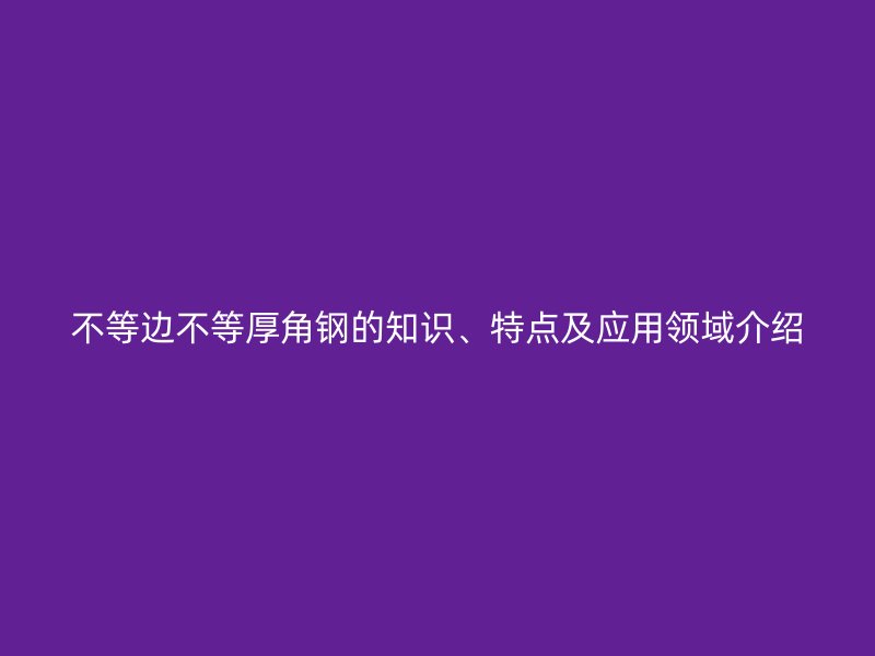 不等邊不等厚角鋼的知識(shí)、特點(diǎn)及應(yīng)用領(lǐng)域介紹