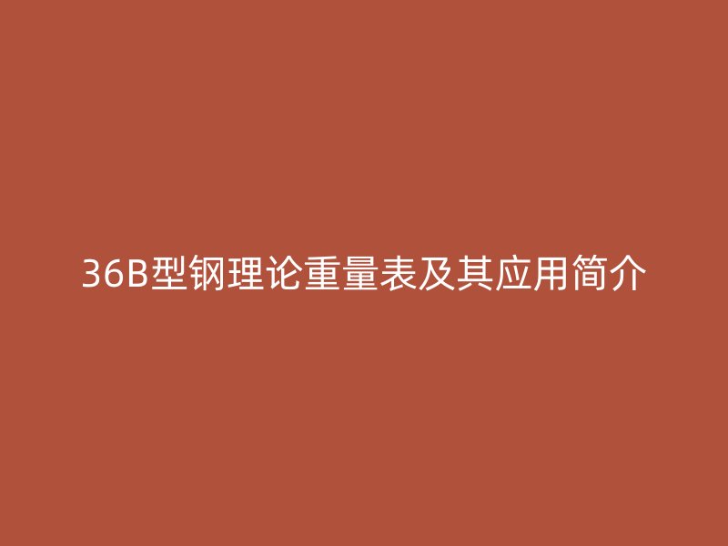 36B型鋼理論重量表及其應(yīng)用簡(jiǎn)介