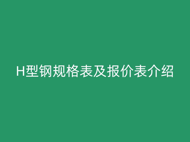 H型鋼規(guī)格表及報價表介紹