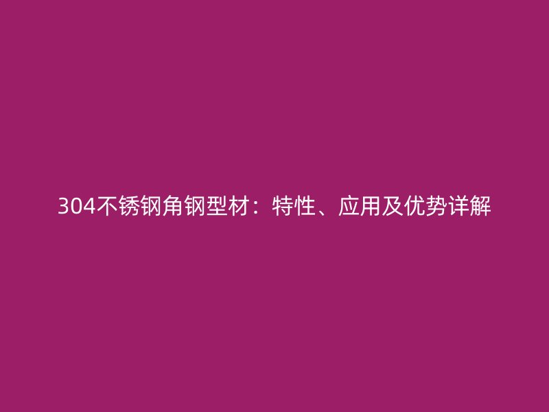 304不銹鋼角鋼型材：特性、應用及優(yōu)勢詳解