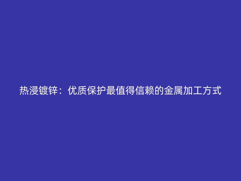 熱浸鍍鋅：優(yōu)質(zhì)保護(hù)最值得信賴的金屬加工方式