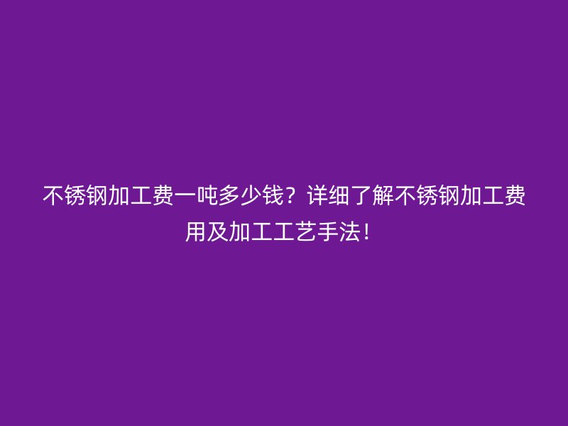 不銹鋼加工費(fèi)一噸多少錢？詳細(xì)了解不銹鋼加工費(fèi)用及加工工藝手法！