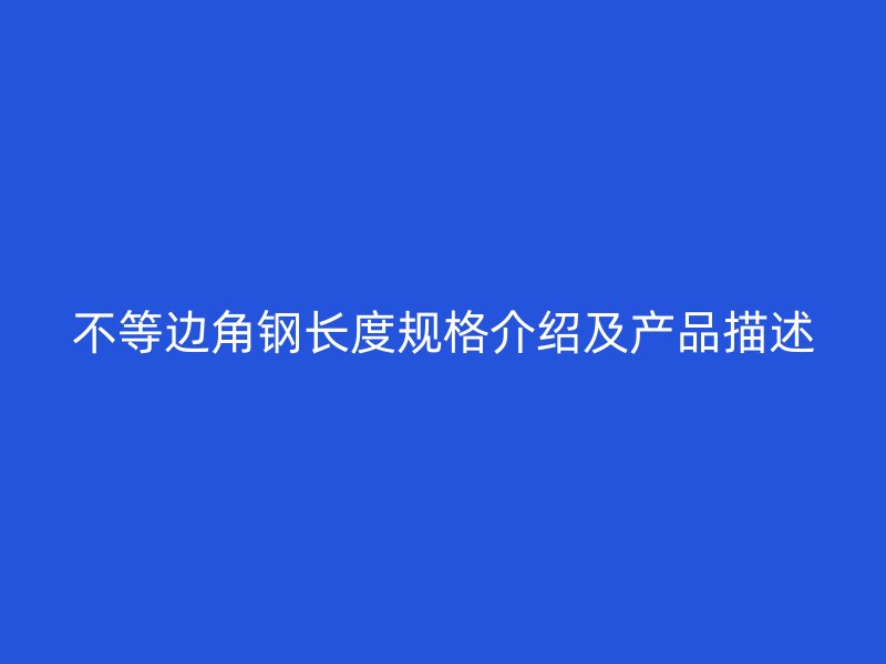 不等邊角鋼長(zhǎng)度規(guī)格介紹及產(chǎn)品描述