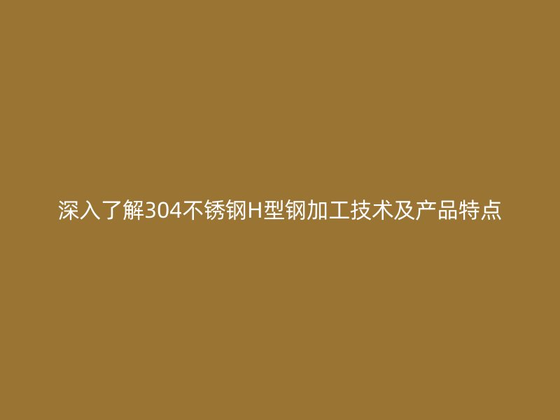 深入了解304不銹鋼H型鋼加工技術及產品特點