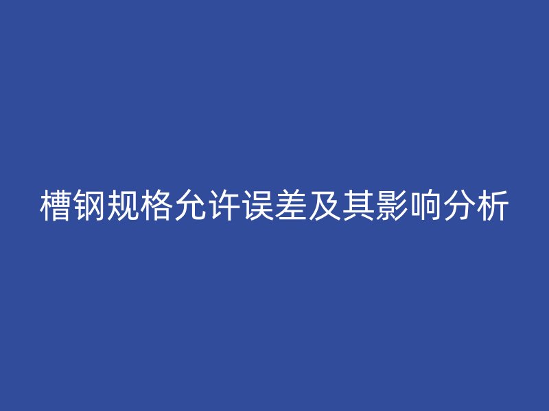 槽鋼規(guī)格允許誤差及其影響分析