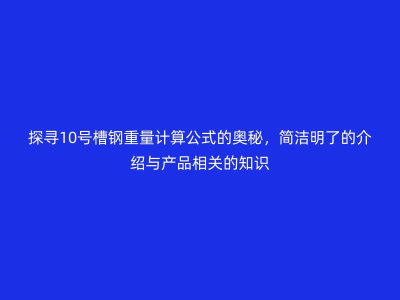 探尋10號槽鋼重量計算公式的奧秘，簡潔明了的介紹與產品相關的知識