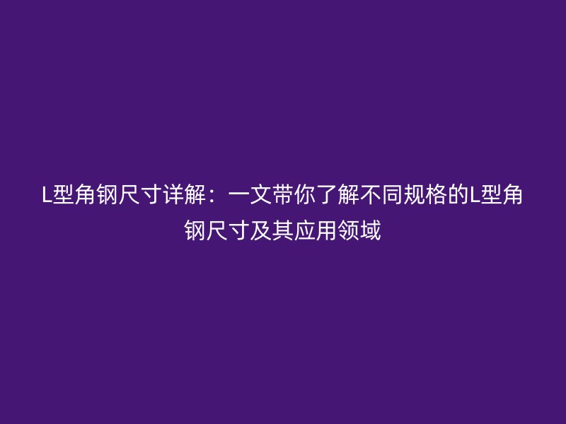 L型角鋼尺寸詳解：一文帶你了解不同規(guī)格的L型角鋼尺寸及其應(yīng)用領(lǐng)域