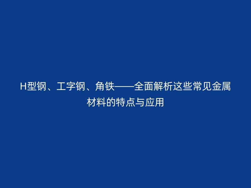 H型鋼、工字鋼、角鐵——全面解析這些常見金屬材料的特點與應用
