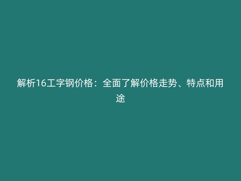 解析16工字鋼價格：全面了解價格走勢、特點和用途