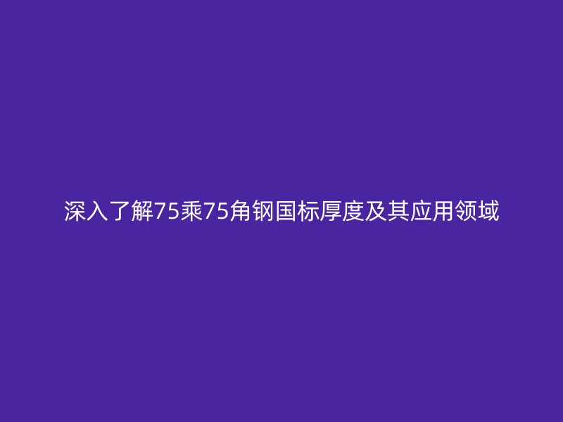 深入了解75乘75角鋼國(guó)標(biāo)厚度及其應(yīng)用領(lǐng)域