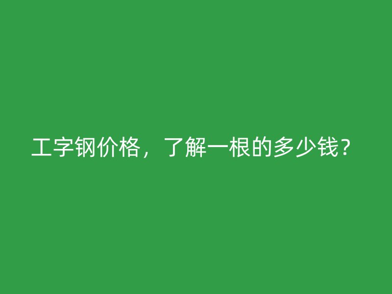工字鋼價(jià)格，了解一根的多少錢(qián)？
