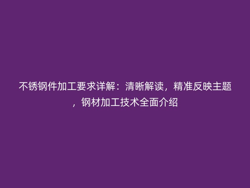 不銹鋼件加工要求詳解：清晰解讀，精準(zhǔn)反映主題，鋼材加工技術(shù)全面介紹