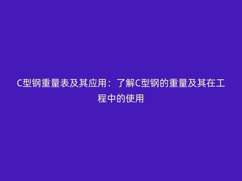 C型鋼重量表及其應(yīng)用：了解C型鋼的重量及其在工程中的使用