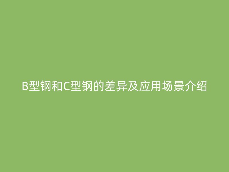 B型鋼和C型鋼的差異及應用場景介紹