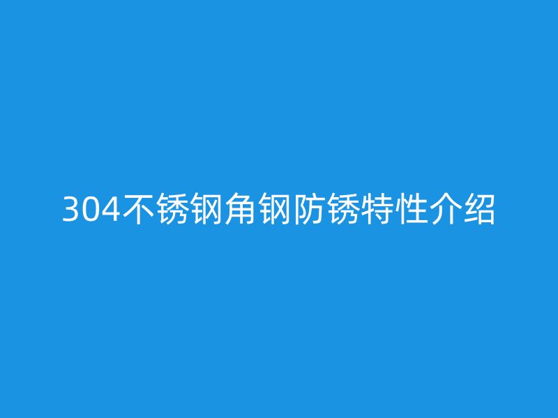 304不銹鋼角鋼防銹特性介紹