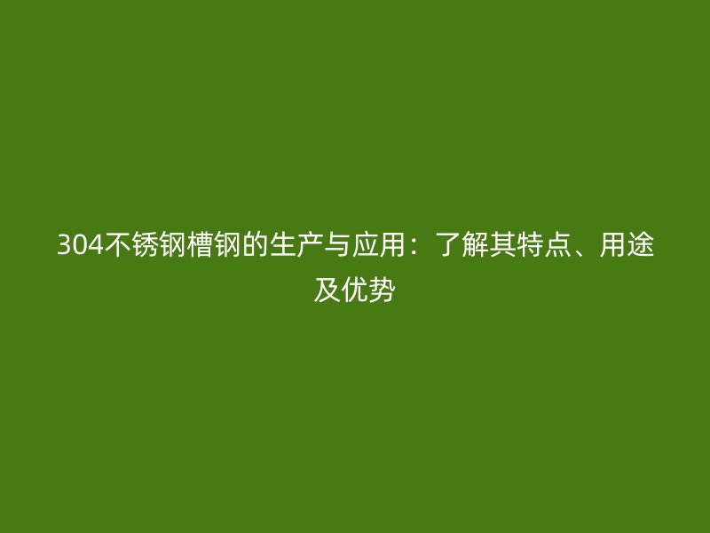304不銹鋼槽鋼的生產(chǎn)與應(yīng)用：了解其特點、用途及優(yōu)勢