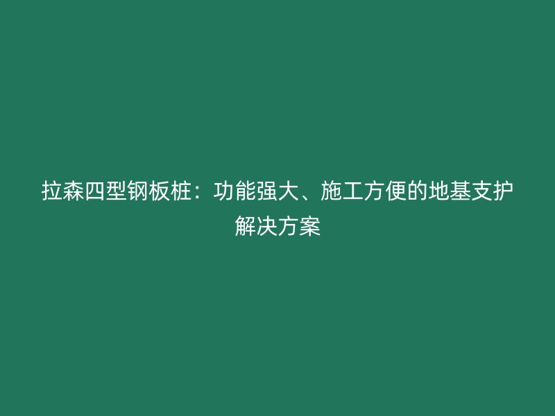 拉森四型鋼板樁：功能強(qiáng)大、施工方便的地基支護(hù)解決方案