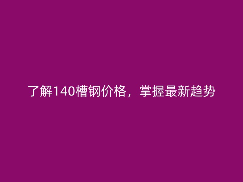 了解140槽鋼價格，掌握最新趨勢