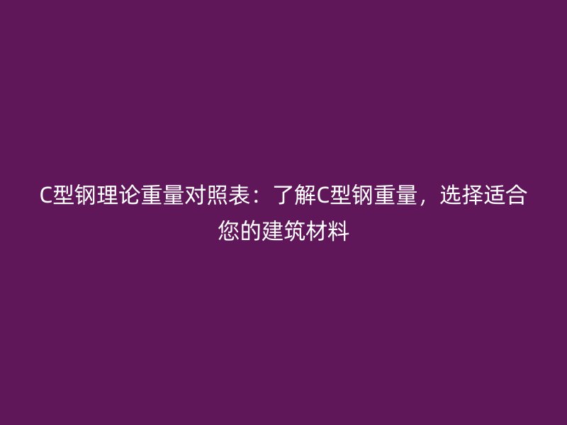 C型鋼理論重量對照表：了解C型鋼重量，選擇適合您的建筑材料