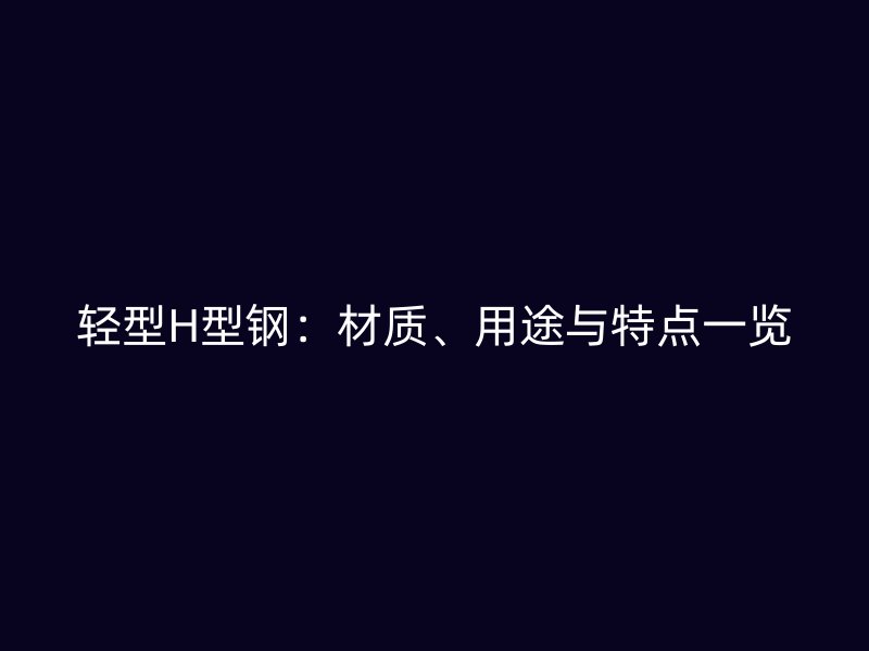 輕型H型鋼：材質(zhì)、用途與特點一覽