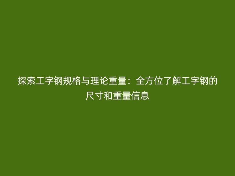 探索工字鋼規(guī)格與理論重量：全方位了解工字鋼的尺寸和重量信息