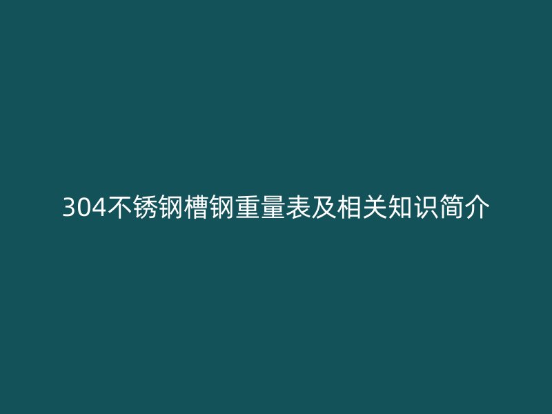 304不銹鋼槽鋼重量表及相關(guān)知識(shí)簡(jiǎn)介