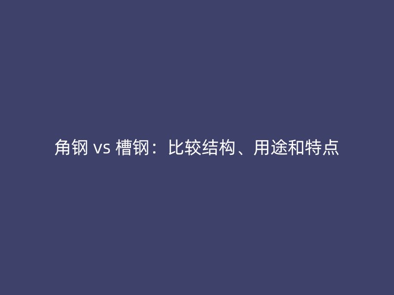 角鋼 vs 槽鋼：比較結構、用途和特點