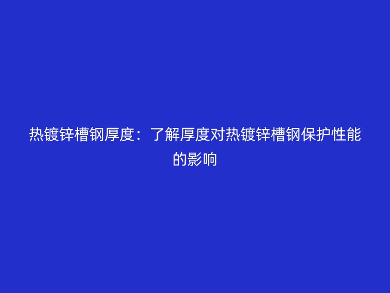 熱鍍鋅槽鋼厚度:了解厚度對熱鍍鋅槽鋼保護(hù)性能的影響
