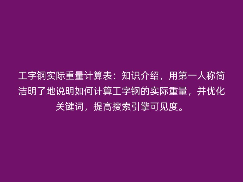 工字鋼實際重量計算表：知識介紹，用第一人稱簡潔明了地說明如何計算工字鋼的實際重量，并優(yōu)化關鍵詞，提高搜索引擎可見度。
