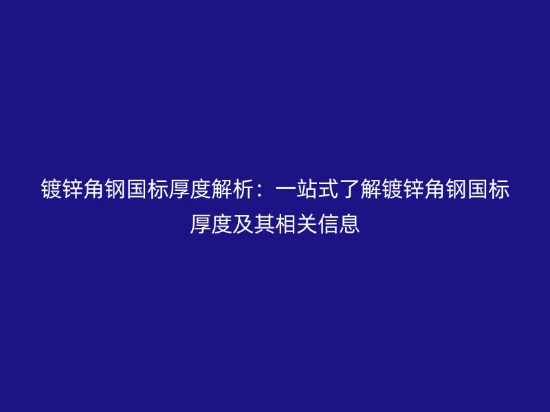 鍍鋅角鋼國(guó)標(biāo)厚度解析：一站式了解鍍鋅角鋼國(guó)標(biāo)厚度及其相關(guān)信息