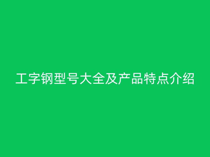 工字鋼型號(hào)大全及產(chǎn)品特點(diǎn)介紹
