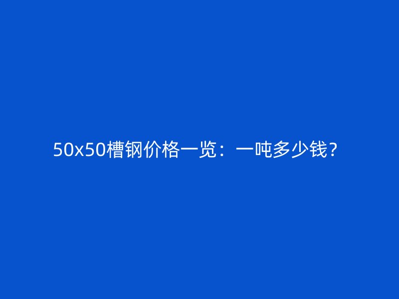50x50槽鋼價(jià)格一覽：一噸多少錢(qián)？