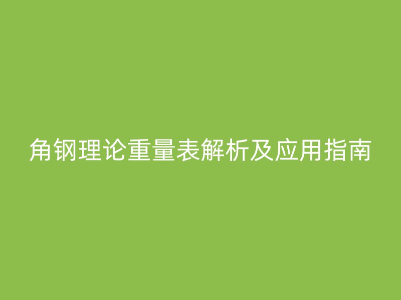 角鋼理論重量表解析及應(yīng)用指南