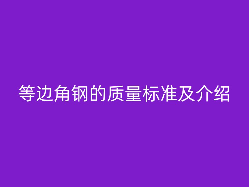 等邊角鋼的質(zhì)量標(biāo)準(zhǔn)及介紹